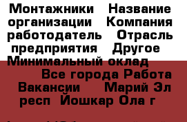 Монтажники › Название организации ­ Компания-работодатель › Отрасль предприятия ­ Другое › Минимальный оклад ­ 150 000 - Все города Работа » Вакансии   . Марий Эл респ.,Йошкар-Ола г.